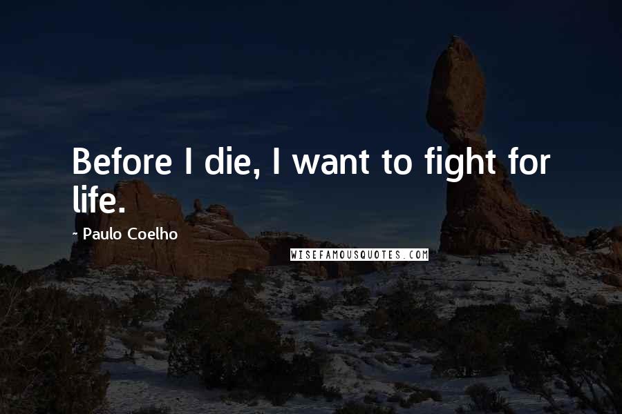 Paulo Coelho Quotes: Before I die, I want to fight for life.