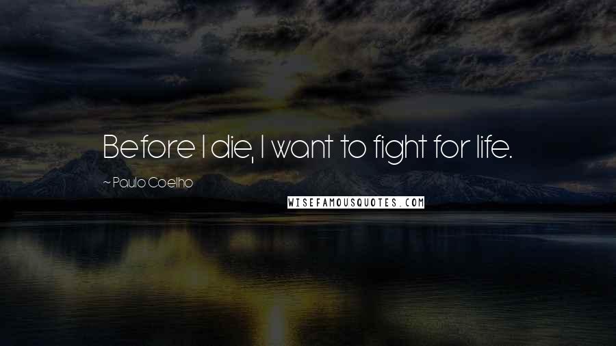 Paulo Coelho Quotes: Before I die, I want to fight for life.