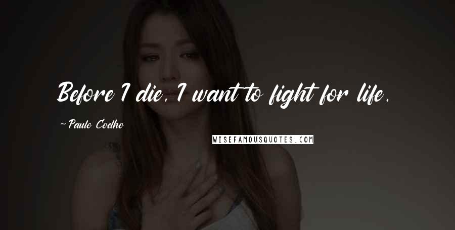 Paulo Coelho Quotes: Before I die, I want to fight for life.