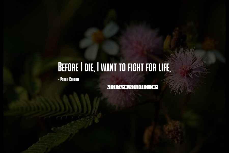 Paulo Coelho Quotes: Before I die, I want to fight for life.