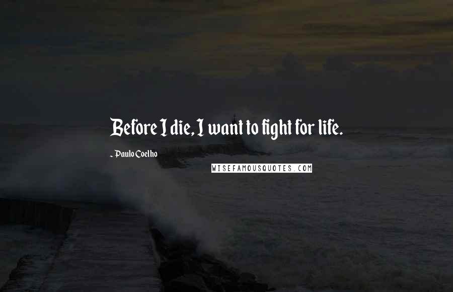 Paulo Coelho Quotes: Before I die, I want to fight for life.