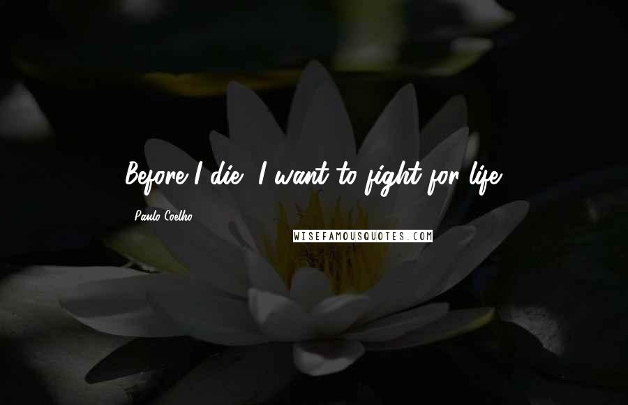 Paulo Coelho Quotes: Before I die, I want to fight for life.