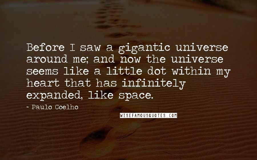 Paulo Coelho Quotes: Before I saw a gigantic universe around me; and now the universe seems like a little dot within my heart that has infinitely expanded, like space.