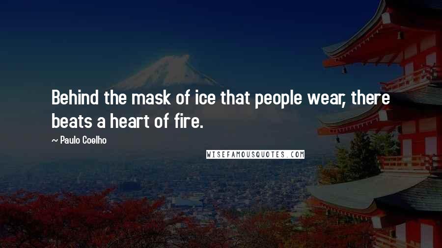 Paulo Coelho Quotes: Behind the mask of ice that people wear, there beats a heart of fire.