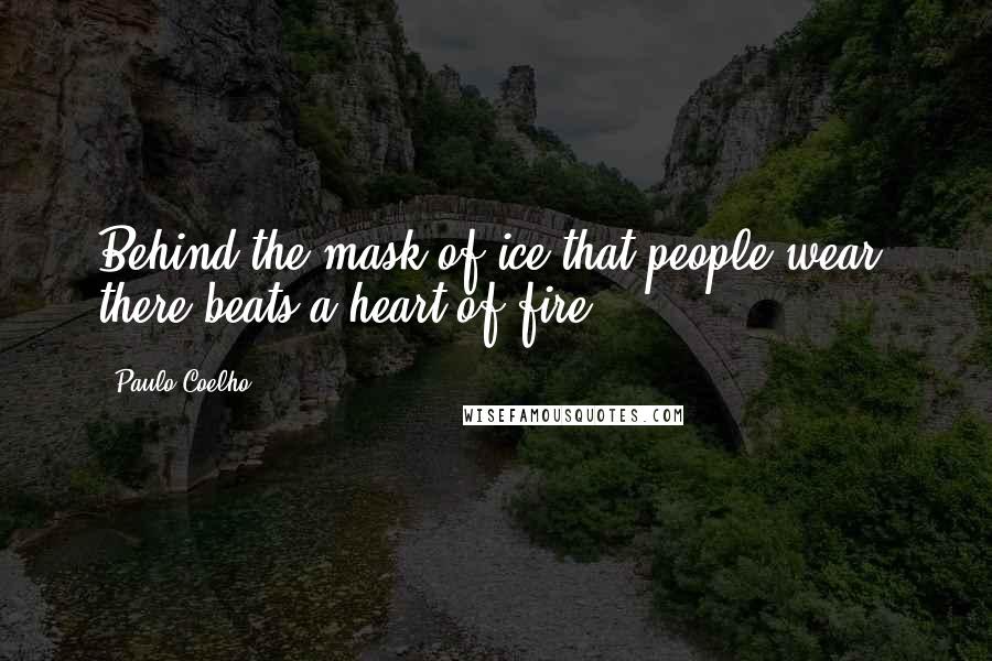 Paulo Coelho Quotes: Behind the mask of ice that people wear, there beats a heart of fire.