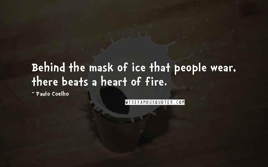 Paulo Coelho Quotes: Behind the mask of ice that people wear, there beats a heart of fire.