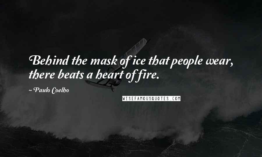 Paulo Coelho Quotes: Behind the mask of ice that people wear, there beats a heart of fire.