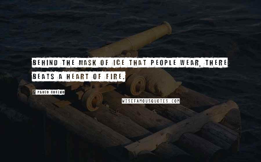 Paulo Coelho Quotes: Behind the mask of ice that people wear, there beats a heart of fire.