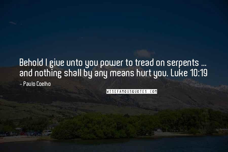 Paulo Coelho Quotes: Behold I give unto you power to tread on serpents ... and nothing shall by any means hurt you. Luke 10:19