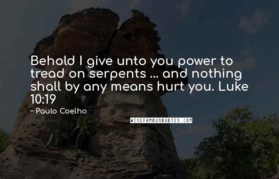 Paulo Coelho Quotes: Behold I give unto you power to tread on serpents ... and nothing shall by any means hurt you. Luke 10:19