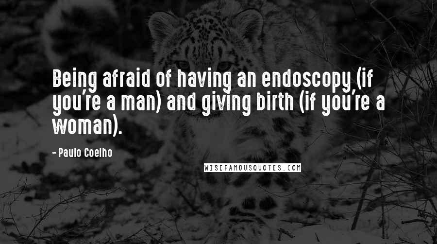 Paulo Coelho Quotes: Being afraid of having an endoscopy (if you're a man) and giving birth (if you're a woman).