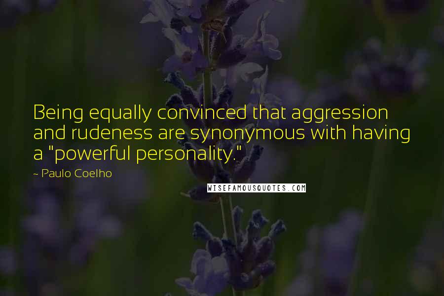 Paulo Coelho Quotes: Being equally convinced that aggression and rudeness are synonymous with having a "powerful personality."