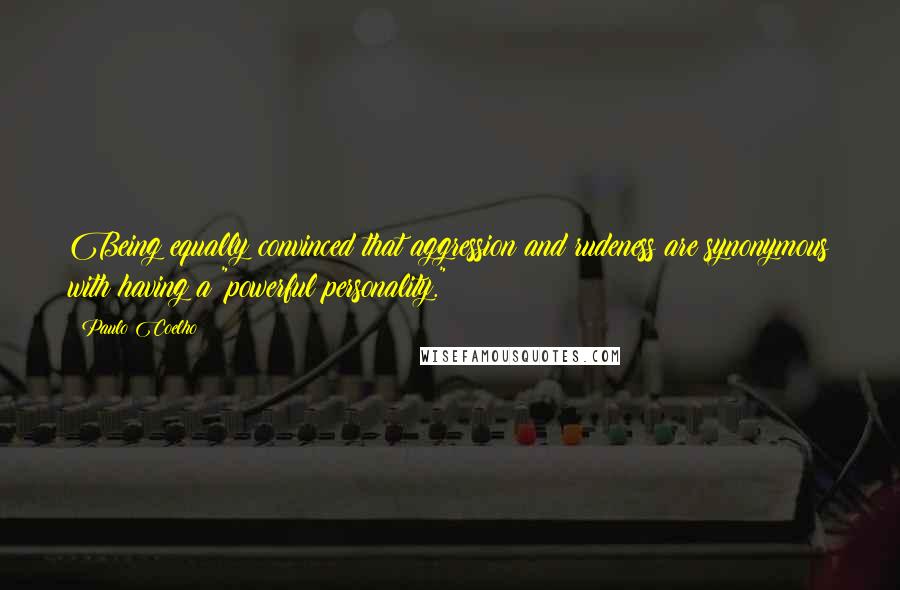 Paulo Coelho Quotes: Being equally convinced that aggression and rudeness are synonymous with having a "powerful personality."