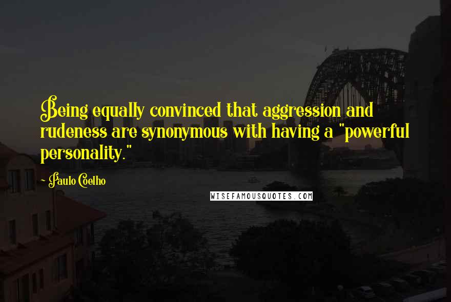 Paulo Coelho Quotes: Being equally convinced that aggression and rudeness are synonymous with having a "powerful personality."