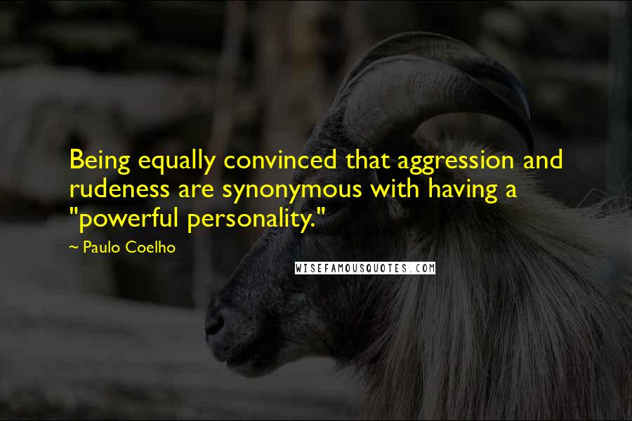 Paulo Coelho Quotes: Being equally convinced that aggression and rudeness are synonymous with having a "powerful personality."
