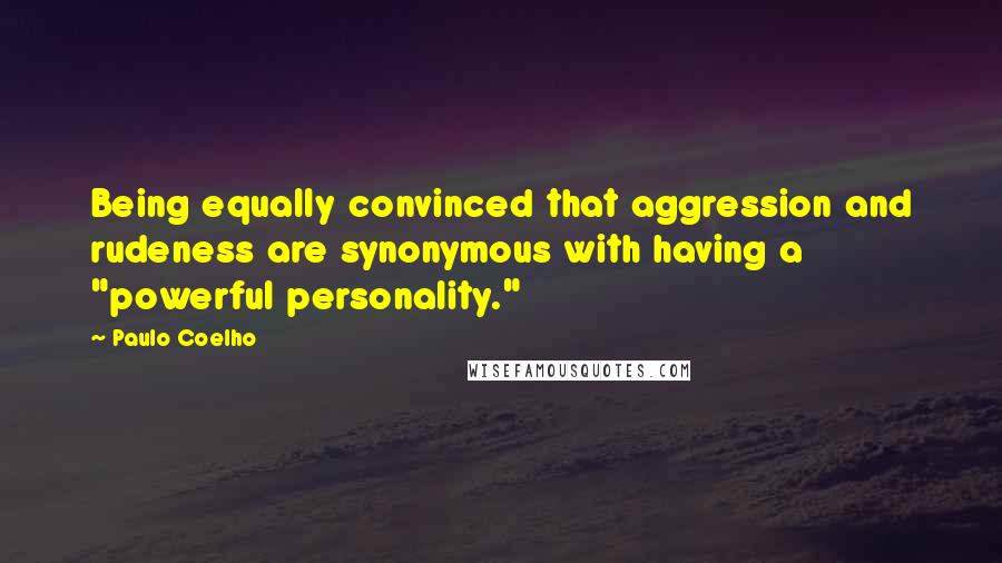 Paulo Coelho Quotes: Being equally convinced that aggression and rudeness are synonymous with having a "powerful personality."