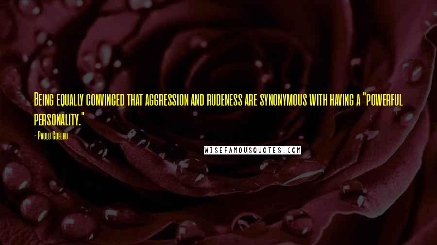 Paulo Coelho Quotes: Being equally convinced that aggression and rudeness are synonymous with having a "powerful personality."