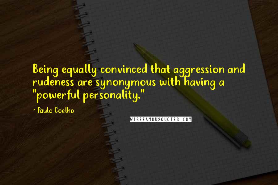 Paulo Coelho Quotes: Being equally convinced that aggression and rudeness are synonymous with having a "powerful personality."