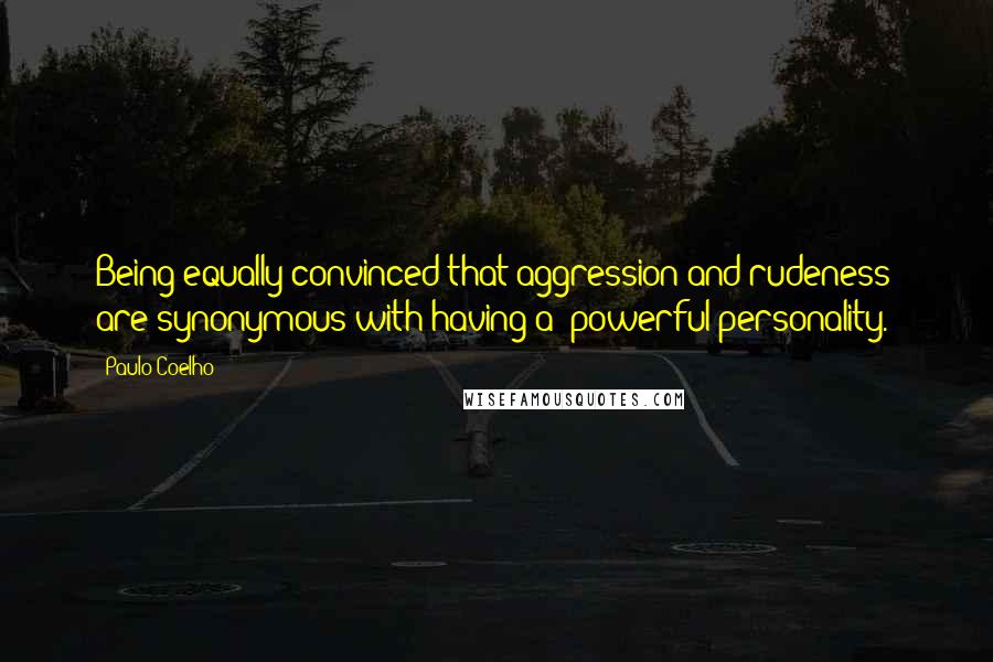 Paulo Coelho Quotes: Being equally convinced that aggression and rudeness are synonymous with having a "powerful personality."