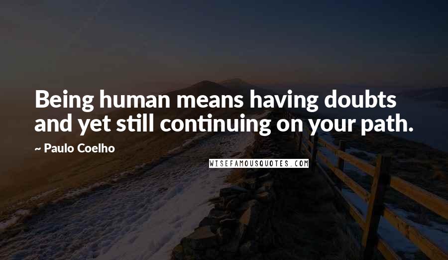 Paulo Coelho Quotes: Being human means having doubts and yet still continuing on your path.