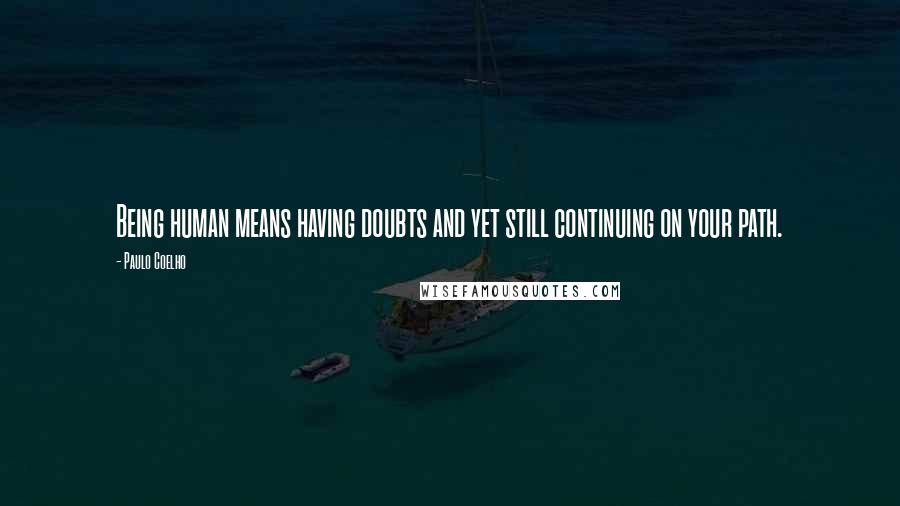 Paulo Coelho Quotes: Being human means having doubts and yet still continuing on your path.