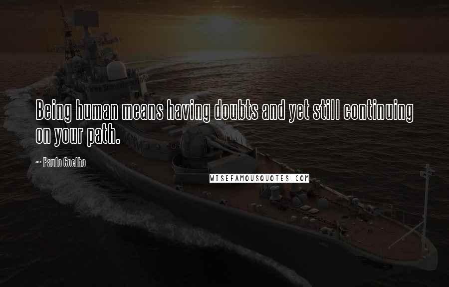 Paulo Coelho Quotes: Being human means having doubts and yet still continuing on your path.