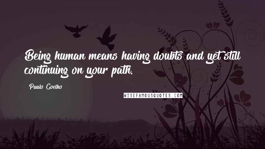 Paulo Coelho Quotes: Being human means having doubts and yet still continuing on your path.