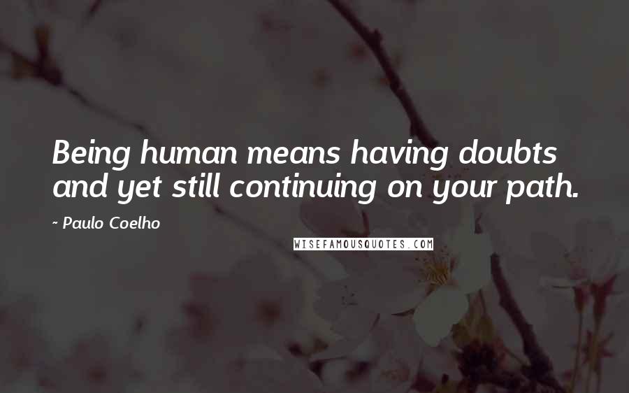 Paulo Coelho Quotes: Being human means having doubts and yet still continuing on your path.