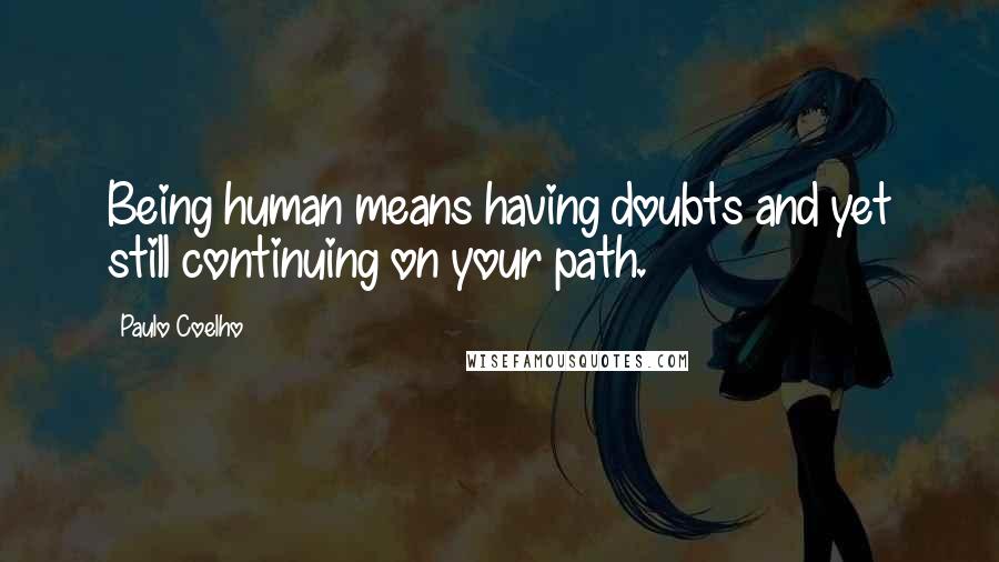 Paulo Coelho Quotes: Being human means having doubts and yet still continuing on your path.