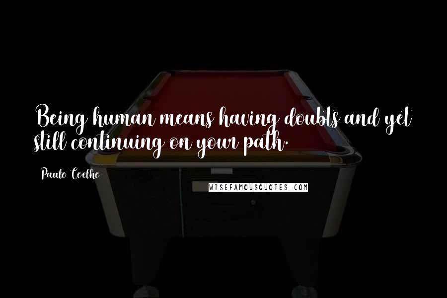 Paulo Coelho Quotes: Being human means having doubts and yet still continuing on your path.