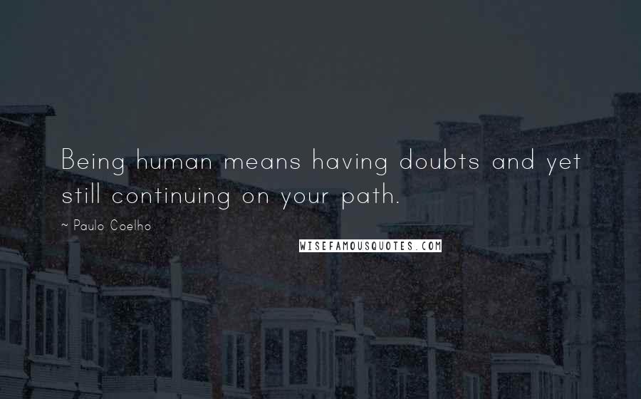 Paulo Coelho Quotes: Being human means having doubts and yet still continuing on your path.