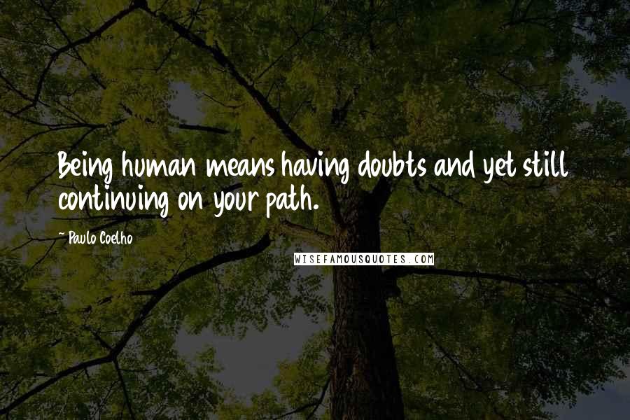 Paulo Coelho Quotes: Being human means having doubts and yet still continuing on your path.