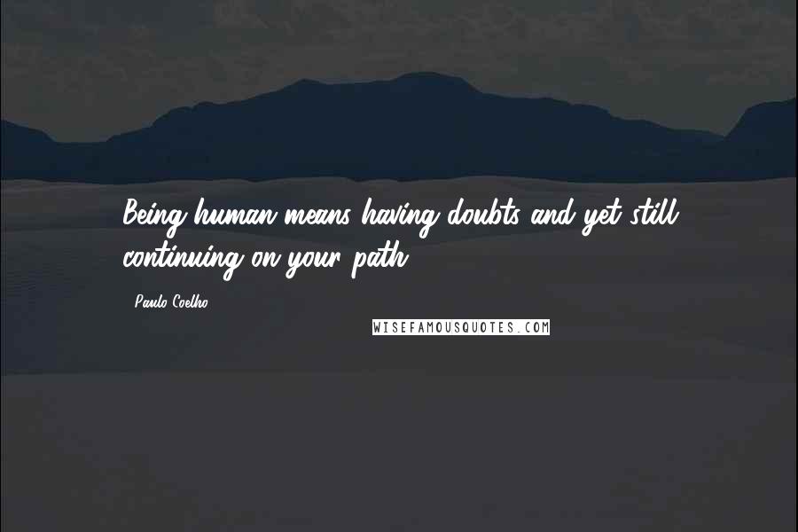 Paulo Coelho Quotes: Being human means having doubts and yet still continuing on your path.