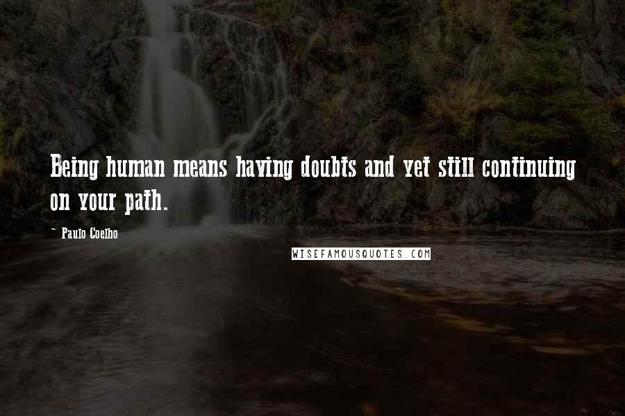 Paulo Coelho Quotes: Being human means having doubts and yet still continuing on your path.