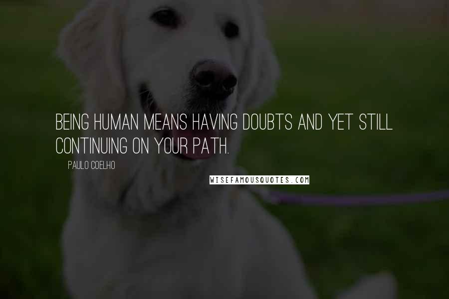 Paulo Coelho Quotes: Being human means having doubts and yet still continuing on your path.