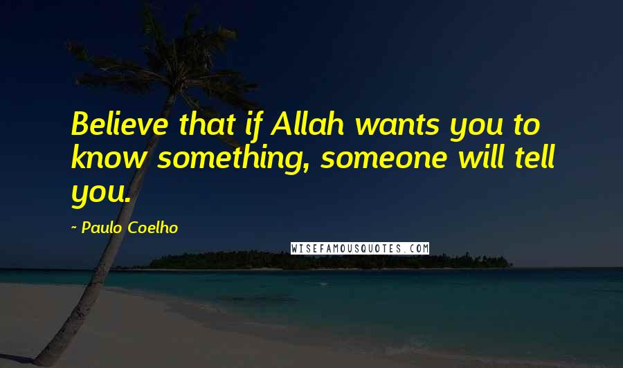 Paulo Coelho Quotes: Believe that if Allah wants you to know something, someone will tell you.