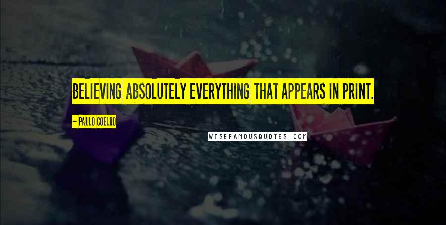 Paulo Coelho Quotes: Believing absolutely everything that appears in print.