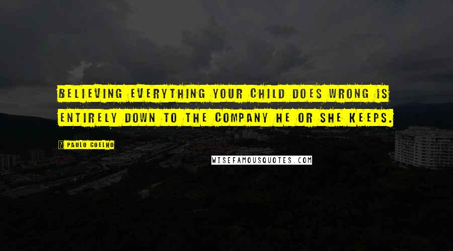 Paulo Coelho Quotes: Believing everything your child does wrong is entirely down to the company he or she keeps.