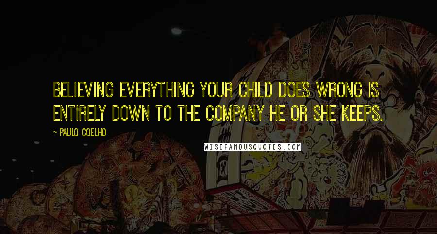 Paulo Coelho Quotes: Believing everything your child does wrong is entirely down to the company he or she keeps.
