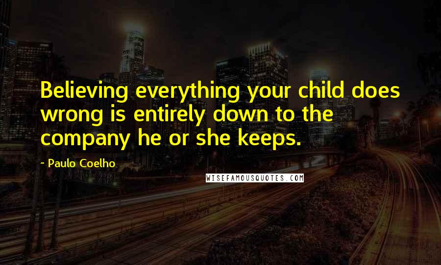 Paulo Coelho Quotes: Believing everything your child does wrong is entirely down to the company he or she keeps.