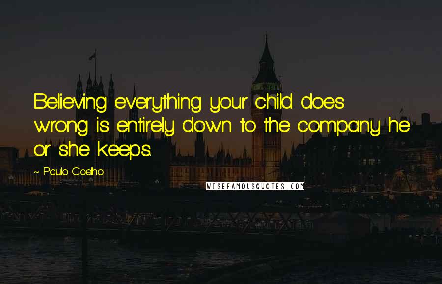 Paulo Coelho Quotes: Believing everything your child does wrong is entirely down to the company he or she keeps.