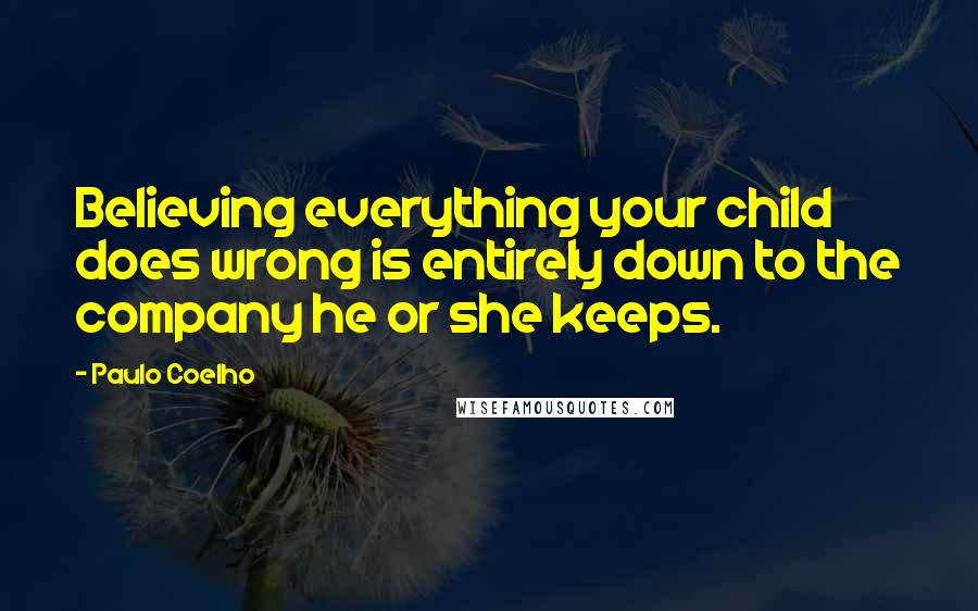 Paulo Coelho Quotes: Believing everything your child does wrong is entirely down to the company he or she keeps.