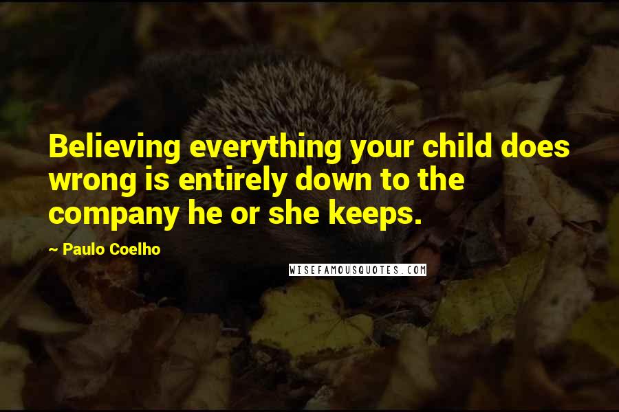 Paulo Coelho Quotes: Believing everything your child does wrong is entirely down to the company he or she keeps.