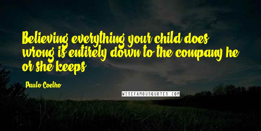 Paulo Coelho Quotes: Believing everything your child does wrong is entirely down to the company he or she keeps.