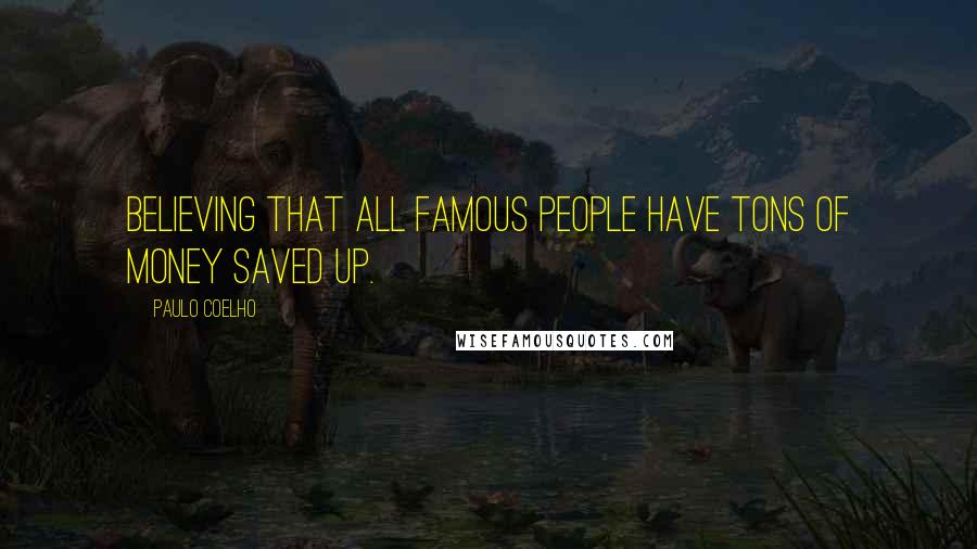 Paulo Coelho Quotes: Believing that all famous people have tons of money saved up.