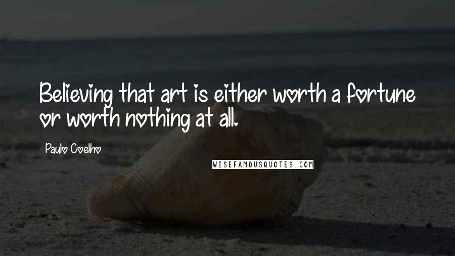 Paulo Coelho Quotes: Believing that art is either worth a fortune or worth nothing at all.