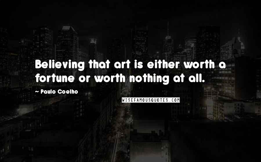 Paulo Coelho Quotes: Believing that art is either worth a fortune or worth nothing at all.