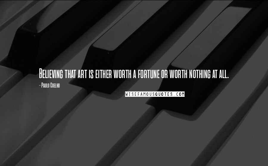 Paulo Coelho Quotes: Believing that art is either worth a fortune or worth nothing at all.