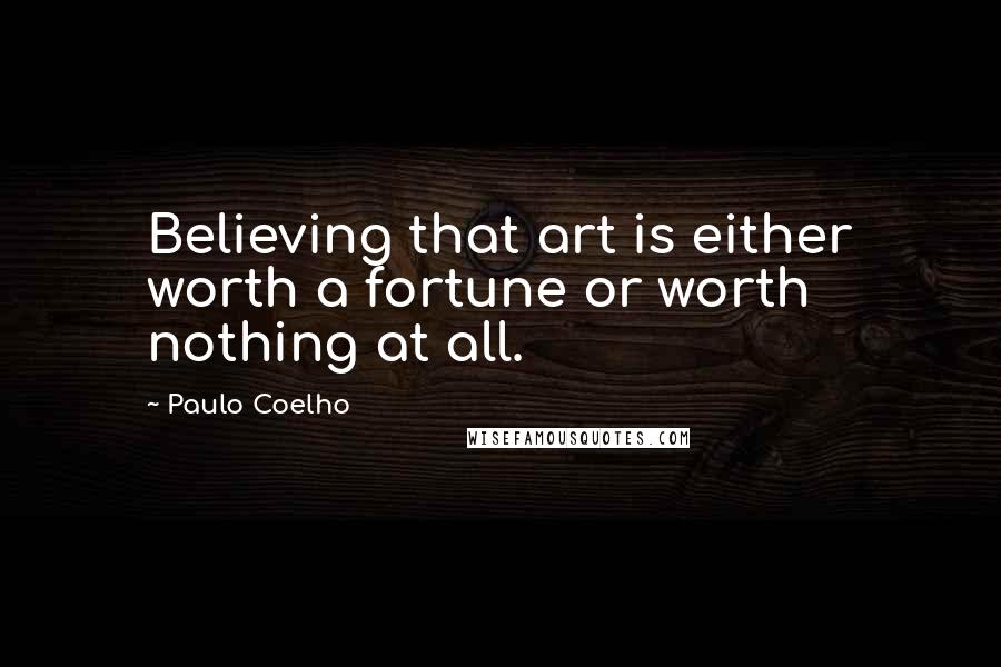 Paulo Coelho Quotes: Believing that art is either worth a fortune or worth nothing at all.