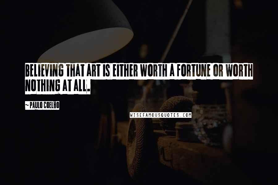 Paulo Coelho Quotes: Believing that art is either worth a fortune or worth nothing at all.